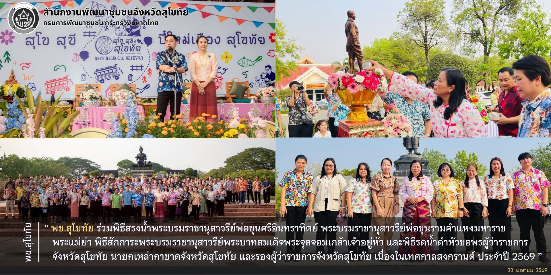 พช.สุโขทัย ร่วมพิธีสรงน้ำพระบรมราชานุสาวรีย์พ่อขุนศรีอินทราทิตย์ พระบรมราชานุสาวรีย์พ่อขุนรามคำแหงมหาราช พระแม่ย่า พิธีสักการะพระบรมราชานุสาวรีย์พระบาทสมเด็จพระจุลจอมเกล้าเจ้าอยู่หัว และพิธีรดน้ำดำหัวขอพรผู้ว่าราชการจังหวัดสุโขทัย นายกเหล่ากาชาดจังหวัดสุโขทัย และรองผู้ว่าราชการจังหวัดสุโขทัย เนื่องในเทศกาลสงกรานต์ ประจำปี 2569