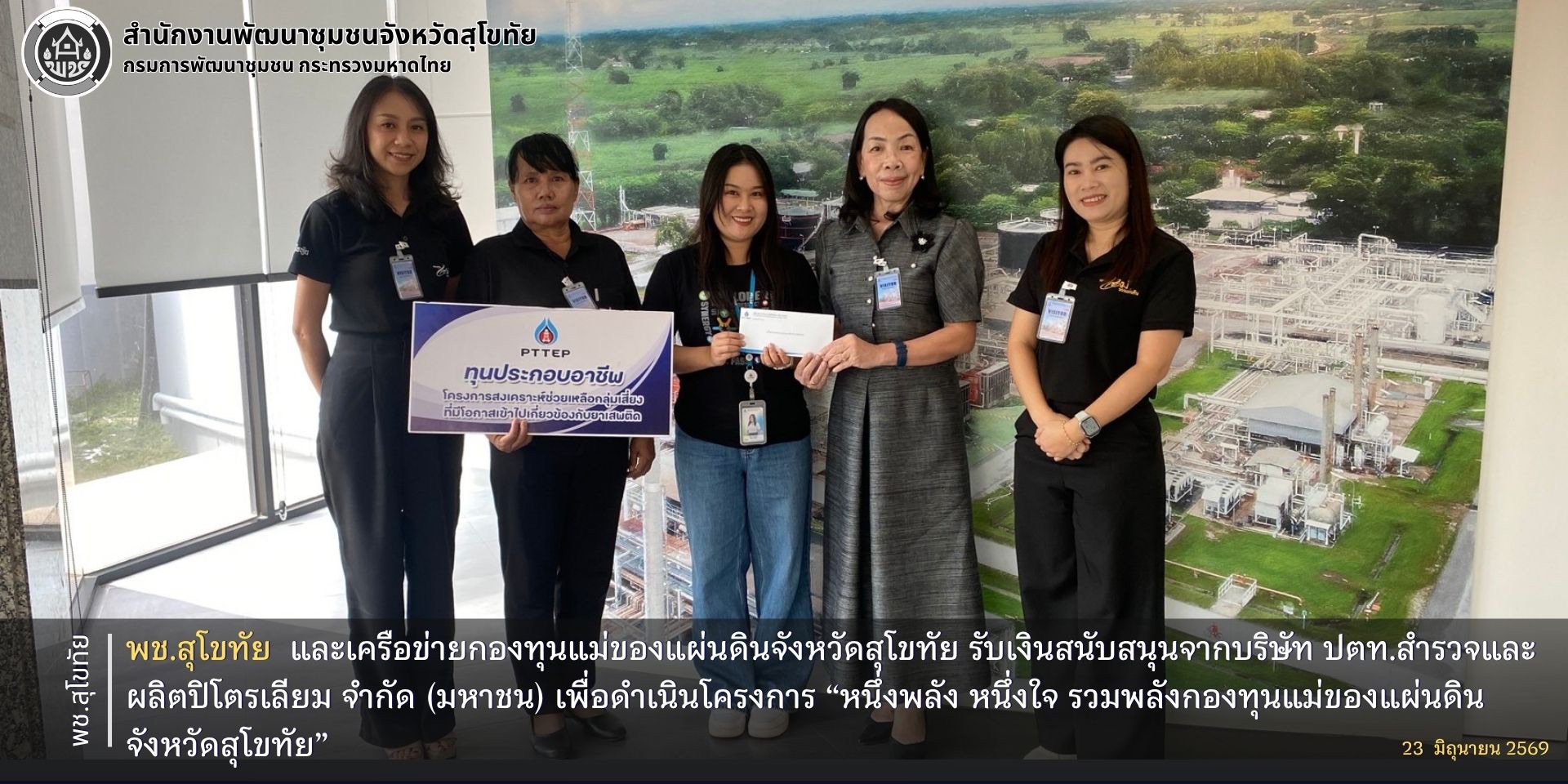 พช.สุโขทัยและเครือข่ายกองทุนแม่ของแผ่นดินจังหวัดสุโขทัย รับเงินสนับสนุนจากบริษัท ปตท.สำรวจและผลิตปิโตรเลียม จำกัด (มหาชน) เพื่อดำเนินโครงการ “หนึ่งพลัง หนึ่งใจ รวมพลังกองทุนแม่ของแผ่นดินจังหวัดสุโขทัย”